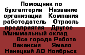 Помощник по бухгалтерии › Название организации ­ Компания-работодатель › Отрасль предприятия ­ Другое › Минимальный оклад ­ 27 000 - Все города Работа » Вакансии   . Ямало-Ненецкий АО,Ноябрьск г.